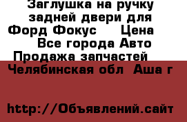 Заглушка на ручку задней двери для Форд Фокус 2 › Цена ­ 200 - Все города Авто » Продажа запчастей   . Челябинская обл.,Аша г.